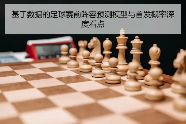 基于数据的足球赛前阵容预测模型与首发概率深度看点